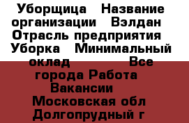 Уборщица › Название организации ­ Вэлдан › Отрасль предприятия ­ Уборка › Минимальный оклад ­ 24 000 - Все города Работа » Вакансии   . Московская обл.,Долгопрудный г.